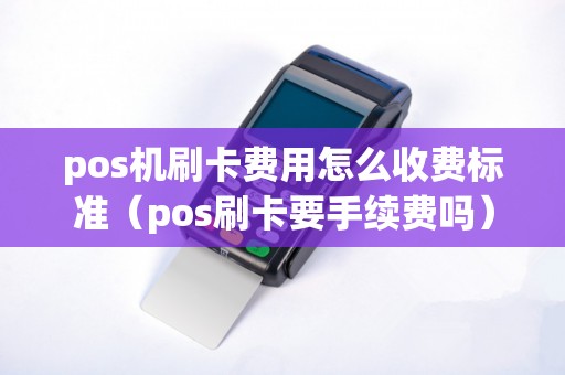 pos机刷卡费用怎么收费标准（pos刷卡要手续费吗）