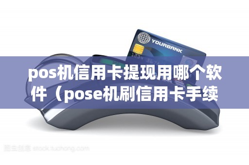 pos机信用卡提现用哪个软件（pose机刷信用卡手续费多少）