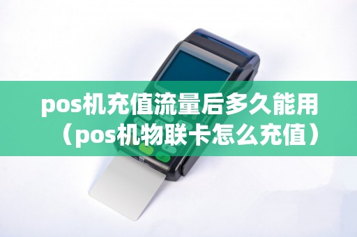 pos机充值流量后多久能用（pos机物联卡怎么充值）