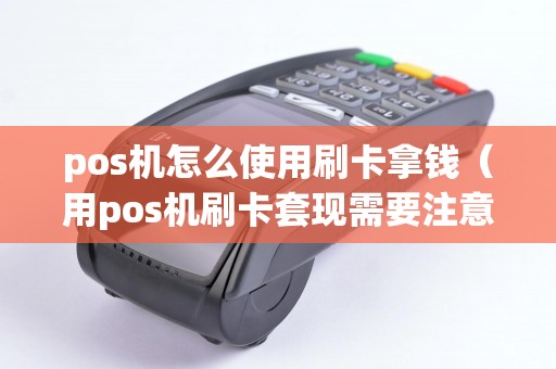 pos机怎么使用刷卡拿钱（用pos机刷卡套现需要注意什么）