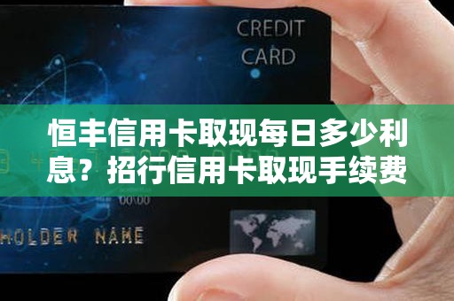 恒丰信用卡取现每日多少利息？招行信用卡取现手续费