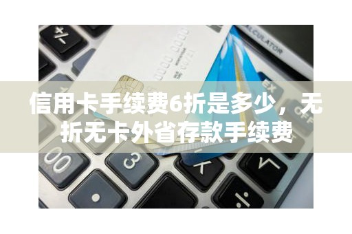 信用卡手续费6折是多少，无折无卡外省存款手续费