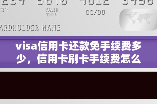 visa信用卡还款免手续费多少，信用卡刷卡手续费怎么算