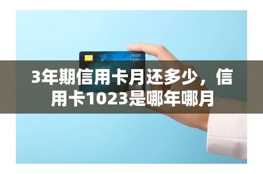 3年期信用卡月还多少，信用卡1023是哪年哪月