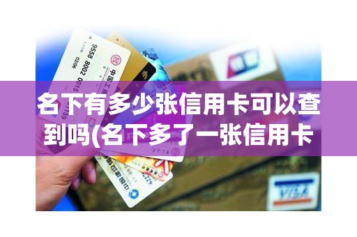 名下有多少张信用卡可以查到吗(名下多了一张信用卡怎么办)