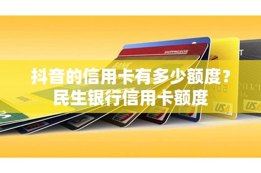 抖音的信用卡有多少额度？民生银行信用卡额度