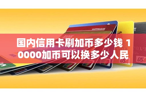 国内信用卡刷加币多少钱 10000加币可以换多少人民币