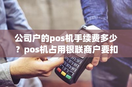 公司户的pos机手续费多少？pos机占用银联商户要扣除年费