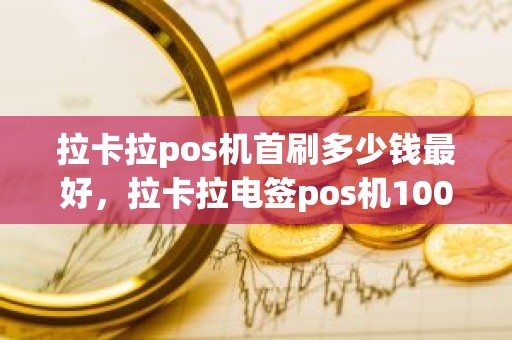 拉卡拉pos机首刷多少钱最好，拉卡拉电签pos机100元激活后再次刷还会扣299服务费吗