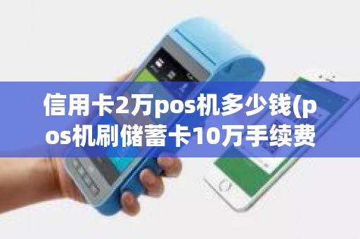 信用卡2万pos机多少钱(pos机刷储蓄卡10万手续费)