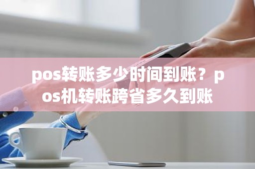 pos转账多少时间到账？pos机转账跨省多久到账