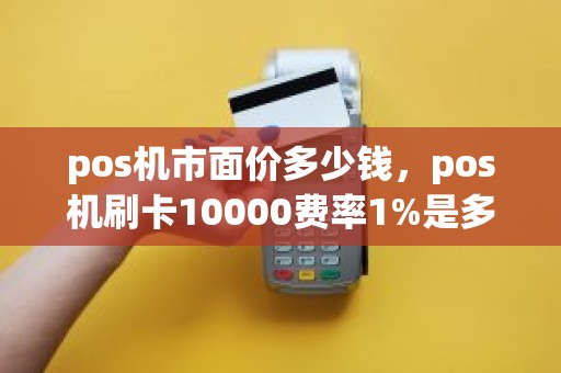 pos机市面价多少钱，pos机刷卡10000费率1%是多少手续费