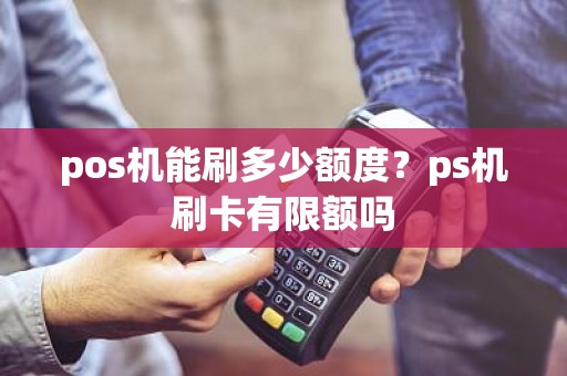 pos机能刷多少额度？ps机刷卡有限额吗