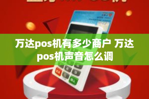 万达pos机有多少商户 万达pos机声音怎么调