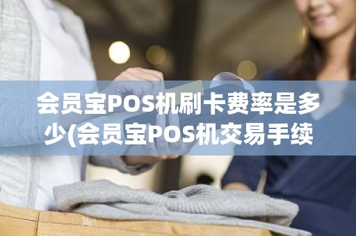 会员宝POS机刷卡费率是多少(会员宝POS机交易手续费怎么算)