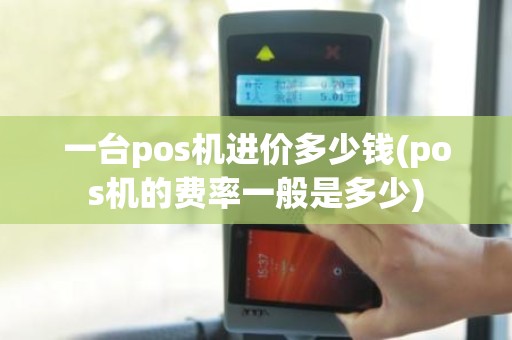 一台pos机进价多少钱(pos机的费率一般是多少)