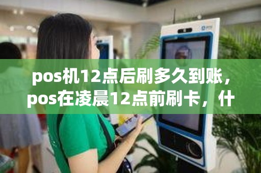 pos机12点后刷多久到账，pos在凌晨12点前刷卡，什么时间能到账谢谢回答