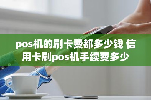 pos机的刷卡费都多少钱 信用卡刷pos机手续费多少