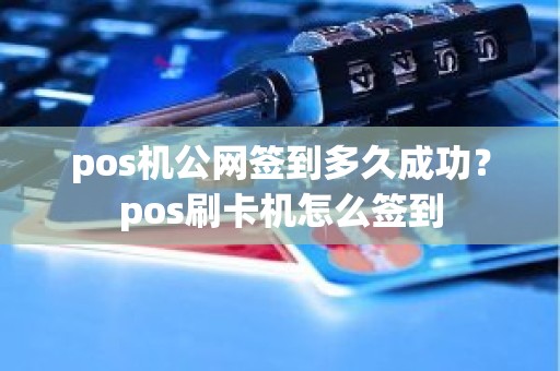 pos机公网签到多久成功？pos刷卡机怎么签到