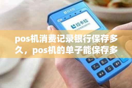 pos机消费记录银行保存多久，pos机的单子能保存多久