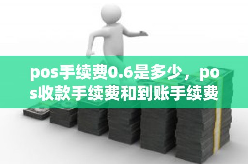 pos手续费0.6是多少，pos收款手续费和到账手续费