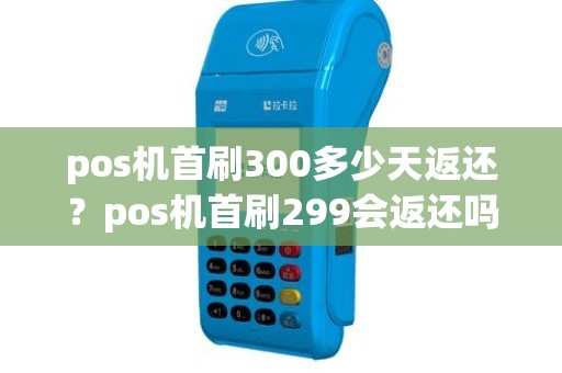 pos机首刷300多少天返还？pos机首刷299会返还吗