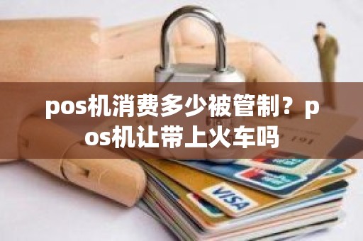 pos机消费多少被管制？pos机让带上火车吗