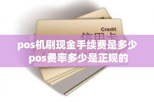 pos机刷现金手续费是多少 pos费率多少是正规的