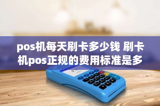 pos机每天刷卡多少钱 刷卡机pos正规的费用标准是多少