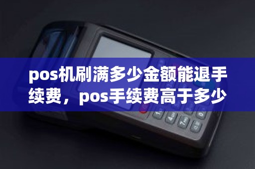 pos机刷满多少金额能退手续费，pos手续费高于多少属于违规