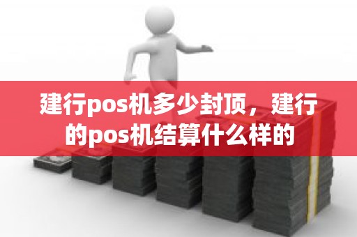 建行pos机多少封顶，建行的pos机结算什么样的