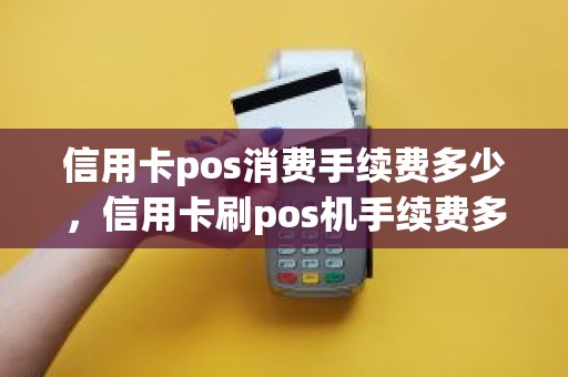 信用卡pos消费手续费多少，信用卡刷pos机手续费多少