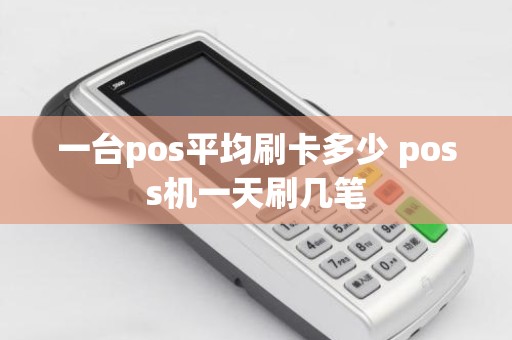 一台pos平均刷卡多少 poss机一天刷几笔