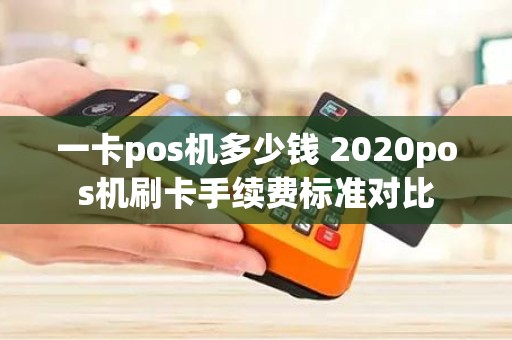 一卡pos机多少钱 2020pos机刷卡手续费标准对比