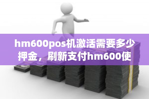 hm600pos机激活需要多少押金，刷新支付hm600使用方法