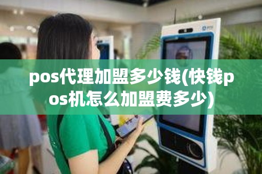 pos代理加盟多少钱(快钱pos机怎么加盟费多少)