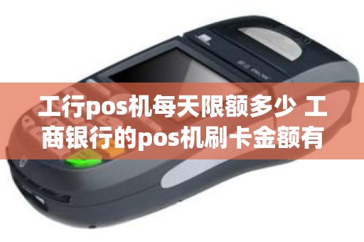 工行pos机每天限额多少 工商银行的pos机刷卡金额有上限吗