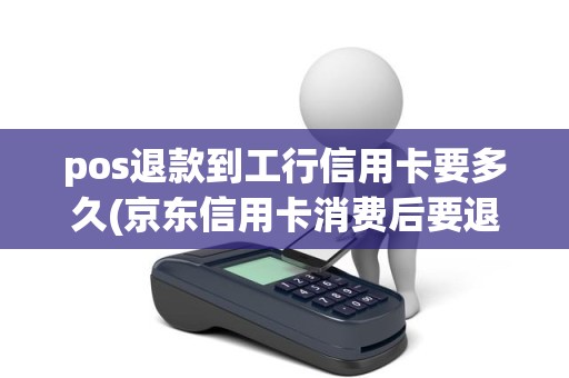 pos退款到工行信用卡要多久(京东信用卡消费后要退款多久能到账)