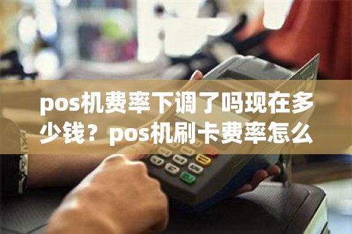 pos机费率下调了吗现在多少钱？pos机刷卡费率怎么调整