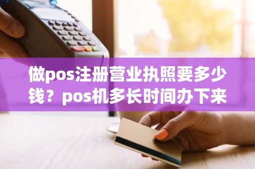 做pos注册营业执照要多少钱？pos机多长时间办下来