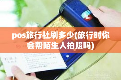 pos旅行社刷多少(旅行时你会帮陌生人拍照吗)