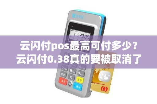 云闪付pos最高可付多少？云闪付0.38真的要被取消了吗