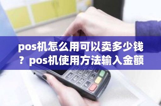 pos机怎么用可以卖多少钱？pos机使用方法输入金额怎么输