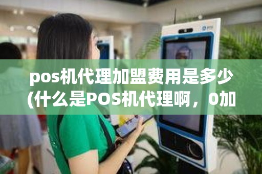 pos机代理加盟费用是多少(什么是POS机代理啊，0加盟费有分润算什么啊，我们怎么知道分润多少钱啊能看到吗。是快钱的好还是乐富的好)