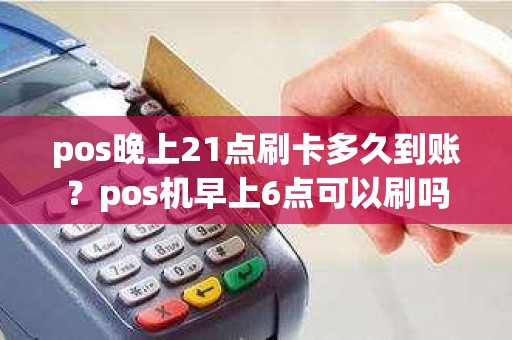 pos晚上21点刷卡多久到账？pos机早上6点可以刷吗