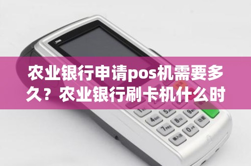 农业银行申请pos机需要多久？农业银行刷卡机什么时候到账