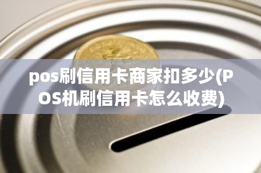 pos刷信用卡商家扣多少(POS机刷信用卡怎么收费)