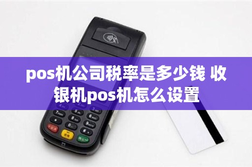 pos机公司税率是多少钱 收银机pos机怎么设置