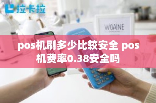 pos机刷多少比较安全 pos机费率0.38安全吗