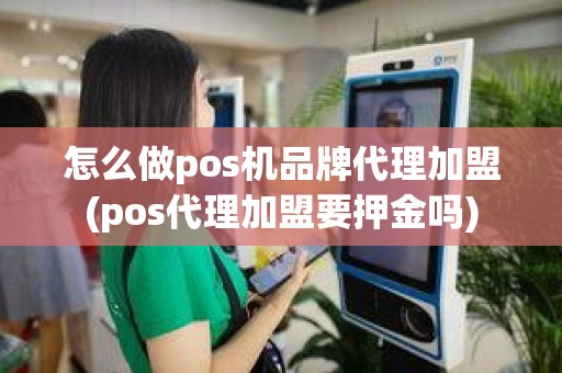 怎么做pos机品牌代理加盟(pos代理加盟要押金吗)